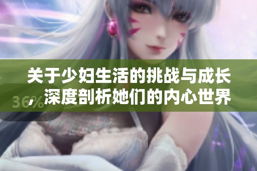 关于少妇生活的挑战与成长，深度剖析她们的内心世界