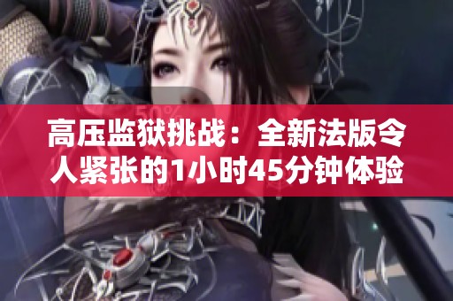 高压监狱挑战：全新法版令人紧张的1小时45分钟体验