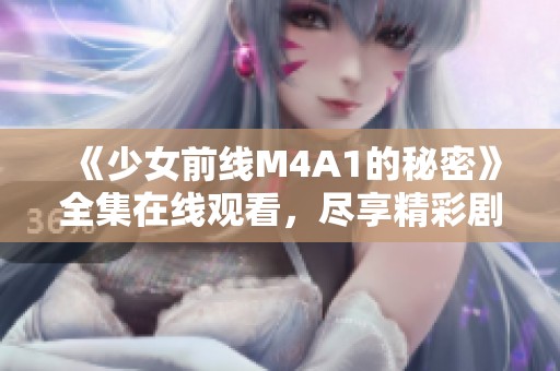 《少女前线M4A1的秘密》全集在线观看，尽享精彩剧情与角色魅力