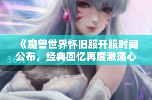 《魔兽世界怀旧服开服时间公布，经典回忆再度激荡心潮！》