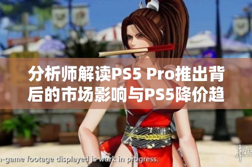 分析师解读PS5 Pro推出背后的市场影响与PS5降价趋势