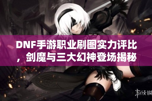 DNF手游职业刷图实力评比，剑魔与三大幻神登场揭秘