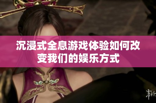沉浸式全息游戏体验如何改变我们的娱乐方式