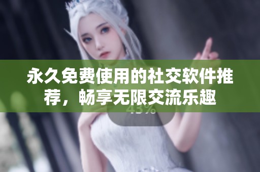 永久免费使用的社交软件推荐，畅享无限交流乐趣