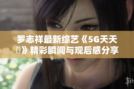 罗志祥最新综艺《5G天天奭》精彩瞬间与观后感分享