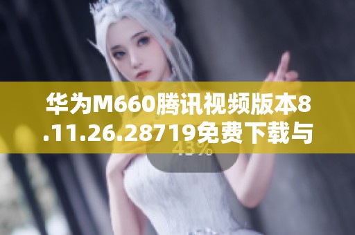 华为M660腾讯视频版本8.11.26.28719免费下载与安装指南