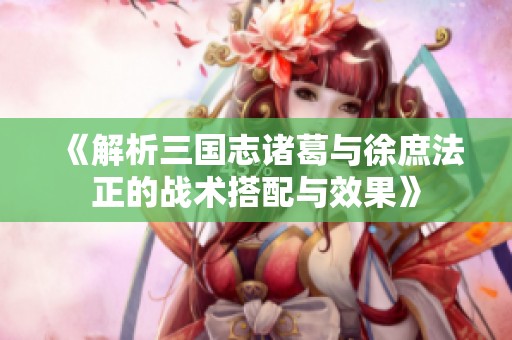 《解析三国志诸葛与徐庶法正的战术搭配与效果》