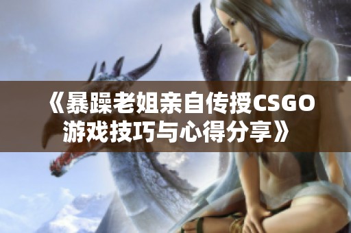 《暴躁老姐亲自传授CSGO游戏技巧与心得分享》