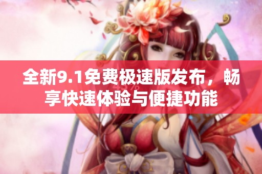 全新9.1免费极速版发布，畅享快速体验与便捷功能