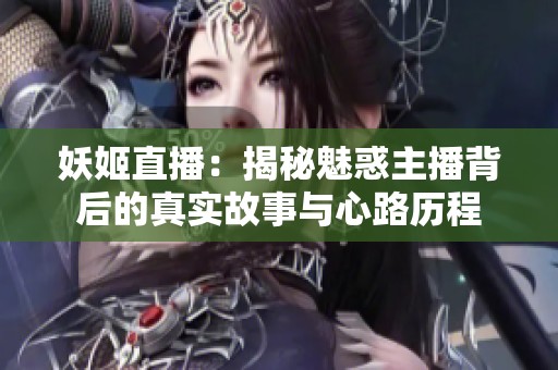 妖姬直播：揭秘魅惑主播背后的真实故事与心路历程