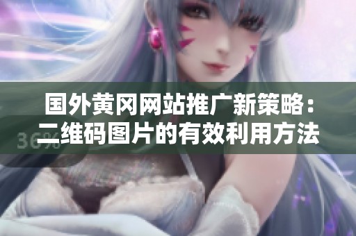 国外黄冈网站推广新策略：二维码图片的有效利用方法