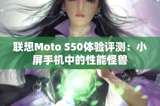 联想Moto S50体验评测：小屏手机中的性能怪兽