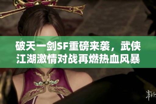 破天一剑SF重磅来袭，武侠江湖激情对战再燃热血风暴