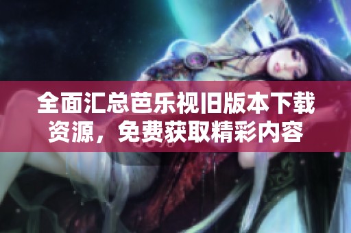 全面汇总芭乐视旧版本下载资源，免费获取精彩内容
