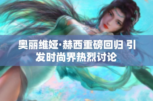 奥丽维娅·赫西重磅回归 引发时尚界热烈讨论