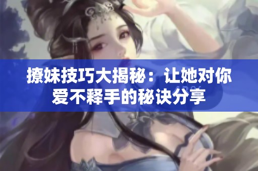 撩妹技巧大揭秘：让她对你爱不释手的秘诀分享