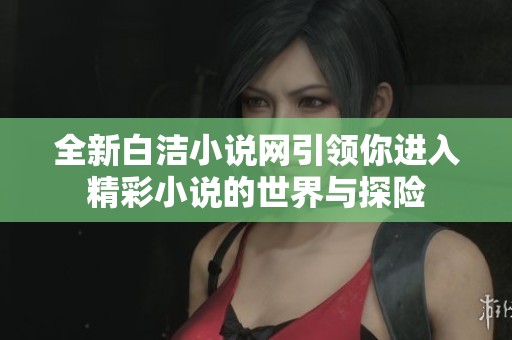 全新白洁小说网引领你进入精彩小说的世界与探险