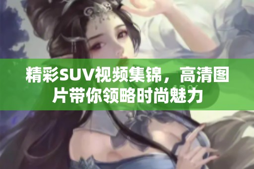 精彩SUV视频集锦，高清图片带你领略时尚魅力