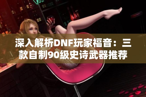 深入解析DNF玩家福音：三款自制90级史诗武器推荐