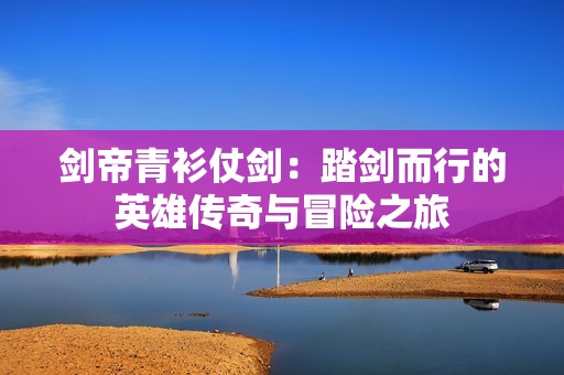 剑帝青衫仗剑：踏剑而行的英雄传奇与冒险之旅