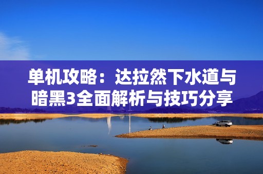 单机攻略：达拉然下水道与暗黑3全面解析与技巧分享
