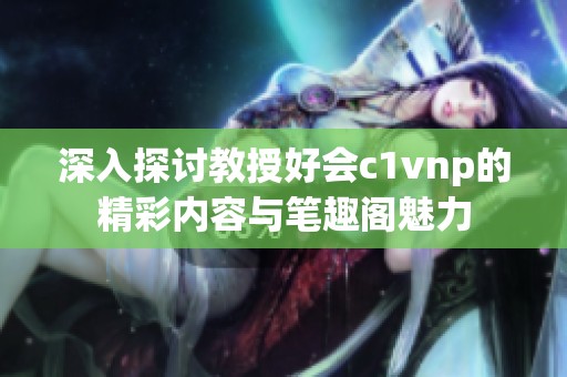 深入探讨教授好会c1vnp的精彩内容与笔趣阁魅力