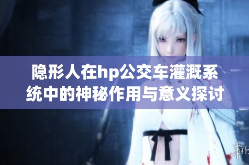 隐形人在hp公交车灌溉系统中的神秘作用与意义探讨