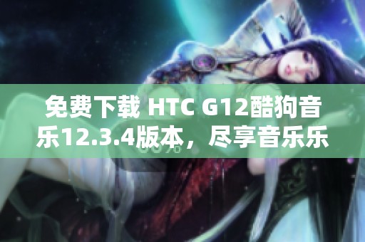 免费下载 HTC G12酷狗音乐12.3.4版本，尽享音乐乐趣