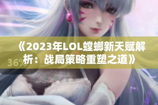 《2023年LOL螳螂新天赋解析：战局策略重塑之道》