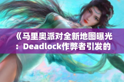 《马里奥派对全新地图曝光：Deadlock作弊者引发的盛会挑战》