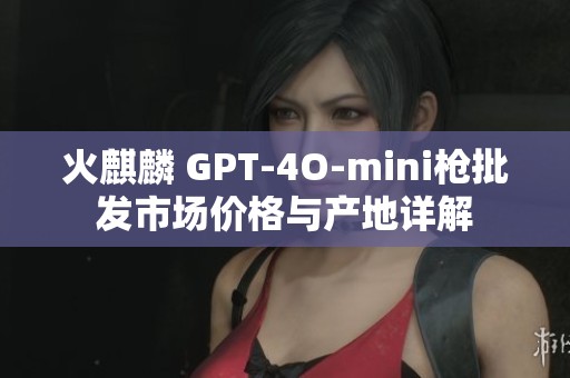火麒麟 GPT-4O-mini枪批发市场价格与产地详解