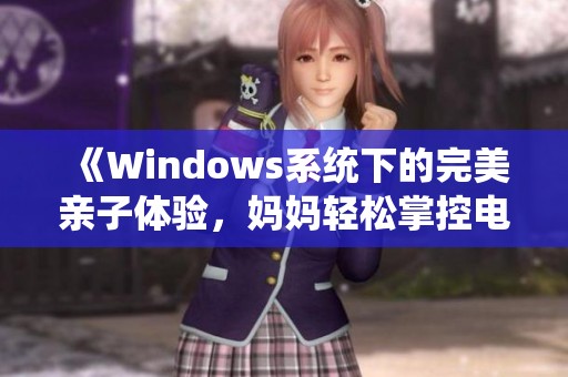 《Windows系统下的完美亲子体验，妈妈轻松掌控电脑世界》