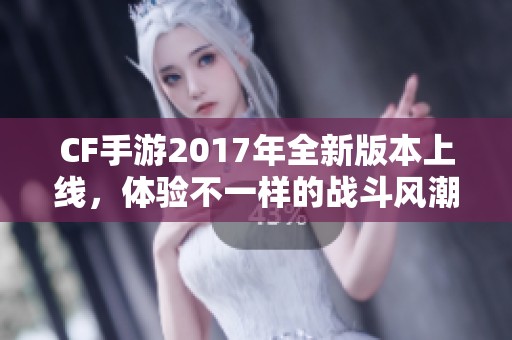 CF手游2017年全新版本上线，体验不一样的战斗风潮！