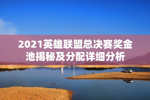 2021英雄联盟总决赛奖金池揭秘及分配详细分析