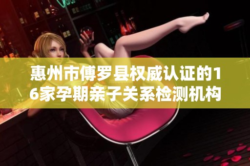 惠州市傅罗县权威认证的16家孕期亲子关系检测机构介绍
