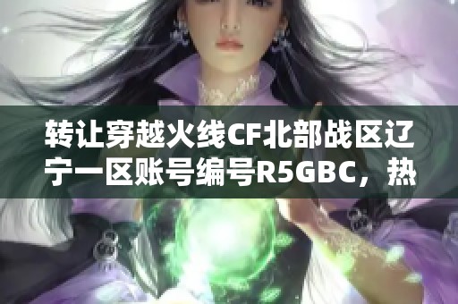 转让穿越火线CF北部战区辽宁一区账号编号R5GBC，热诚出售中！