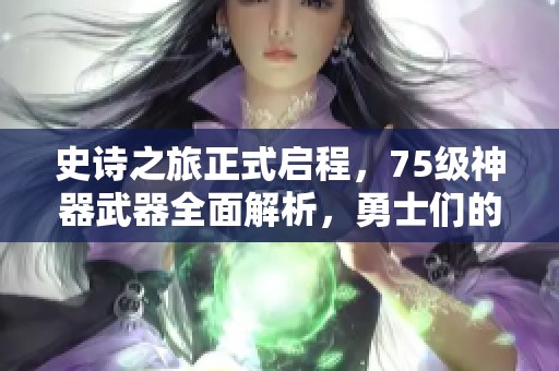 史诗之旅正式启程，75级神器武器全面解析，勇士们的全新冒险之路！