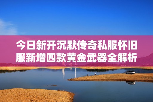 今日新开沉默传奇私服怀旧服新增四款黄金武器全解析