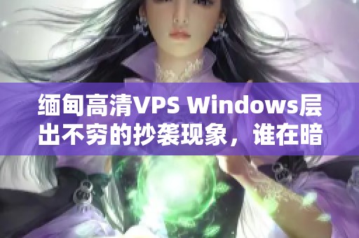 缅甸高清VPS Windows层出不穷的抄袭现象，谁在暗中窃取创意？
