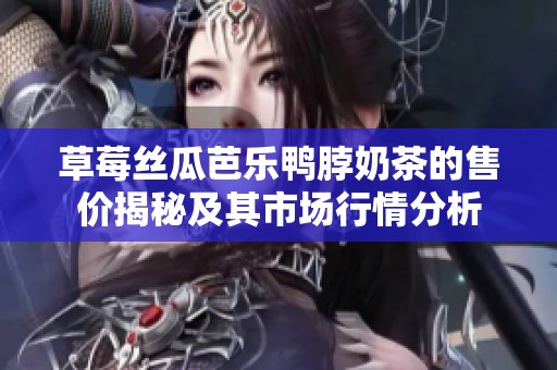草莓丝瓜芭乐鸭脖奶茶的售价揭秘及其市场行情分析