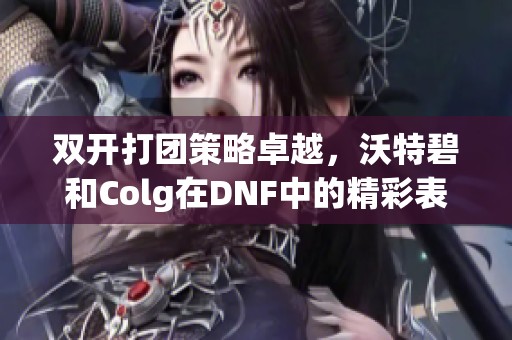 双开打团策略卓越，沃特碧和Colg在DNF中的精彩表现解析