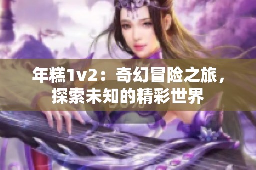 年糕1v2：奇幻冒险之旅，探索未知的精彩世界