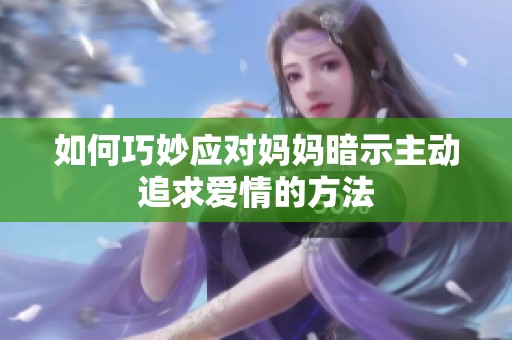 如何巧妙应对妈妈暗示主动追求爱情的方法