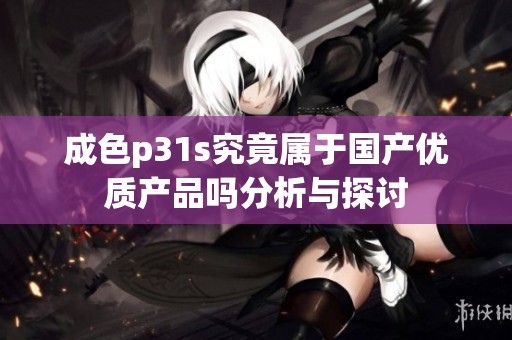 成色p31s究竟属于国产优质产品吗分析与探讨