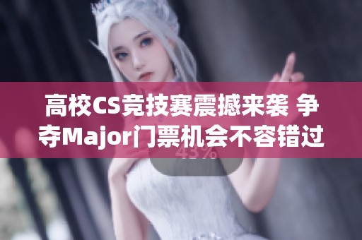 高校CS竞技赛震撼来袭 争夺Major门票机会不容错过