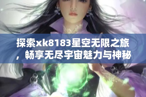 探索xk8183星空无限之旅，畅享无尽宇宙魅力与神秘