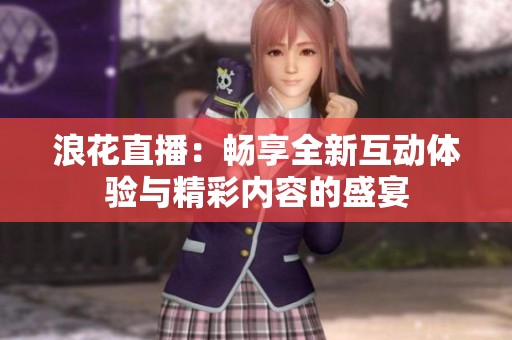 浪花直播：畅享全新互动体验与精彩内容的盛宴