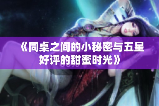 《同桌之间的小秘密与五星好评的甜蜜时光》