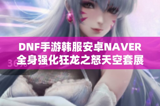 DNF手游韩服安卓NAVER全身强化狂龙之怒天空套展示与攻略