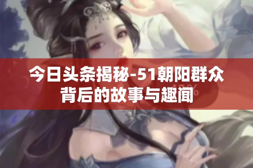 今日头条揭秘-51朝阳群众背后的故事与趣闻